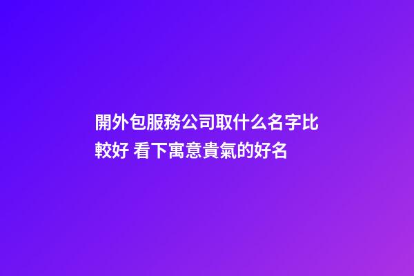 開外包服務公司取什么名字比較好 看下寓意貴氣的好名